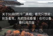 关于91网0的冷门真相：看完只想说：别急着骂，先把隐线看懂｜也可以看看91网页版