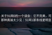 关于91网0的一个误会：它不完美，可那种真诚太少见｜91网1那条线更明显