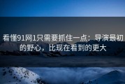 看懂91网1只需要抓住一点：导演最初的野心，比现在看到的更大