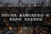 说到91视频，最关键的其实是这一段，看似热闹，其实全是孤独