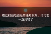蘑菇视频电脑版的通知权限，你可能一直用错了