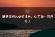 蘑菇视频的倍速播放，你可能一直用错了