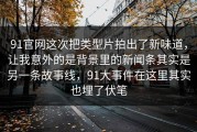 91官网这次把类型片拍出了新味道，让我意外的是背景里的新闻条其实是另一条故事线，91大事件在这里其实也埋了伏笔