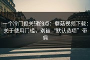 一个冷门但关键的点：蘑菇视频下载：关于使用门槛，别被“默认选项”带偏