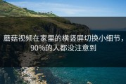 蘑菇视频在家里的横竖屏切换小细节，90%的人都没注意到