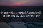 别被宣传骗了，91吃瓜真正想讲的是：你以为是穿帮，其实是刻意的提示