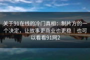 关于91在线的冷门真相：制片方的一个决定，让故事更商业也更稳｜也可以看看91网2