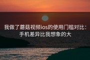 我做了蘑菇视频ios的使用门槛对比：手机差异比我想象的大