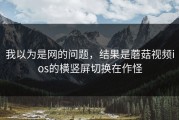 我以为是网的问题，结果是蘑菇视频ios的横竖屏切换在作怪