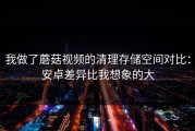 我做了蘑菇视频的清理存储空间对比：安卓差异比我想象的大