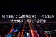 91黑料的后劲来自哪里？：但试映反馈太两极，最终只能折中