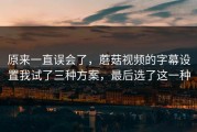 原来一直误会了，蘑菇视频的字幕设置我试了三种方案，最后选了这一种