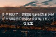 别再瞎找了：蘑菇影视在线观看关掉后台刷新后的搜索体验正确打开方式在这里