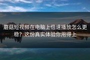 蘑菇短视频在电脑上倍速播放怎么更稳？这份真实体验你用得上