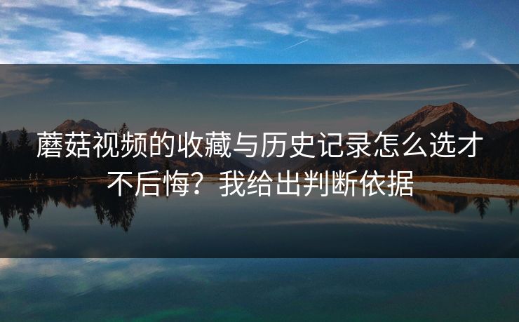 蘑菇视频的收藏与历史记录怎么选才不后悔？我给出判断依据