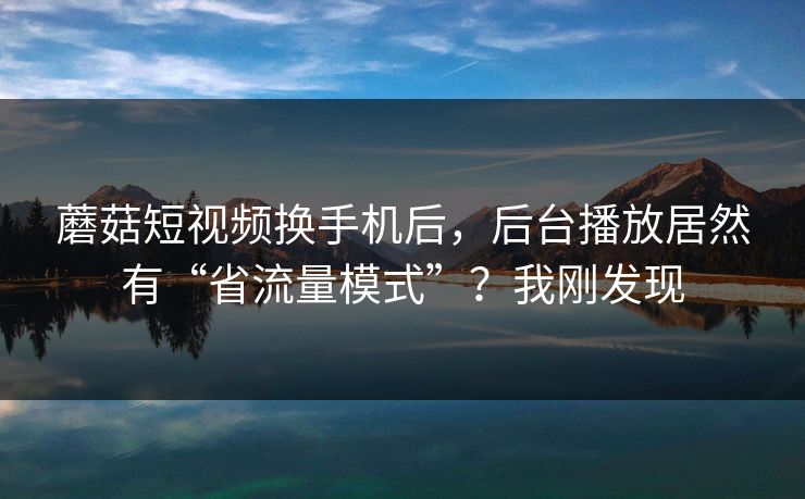 蘑菇短视频换手机后，后台播放居然有“省流量模式”？我刚发现