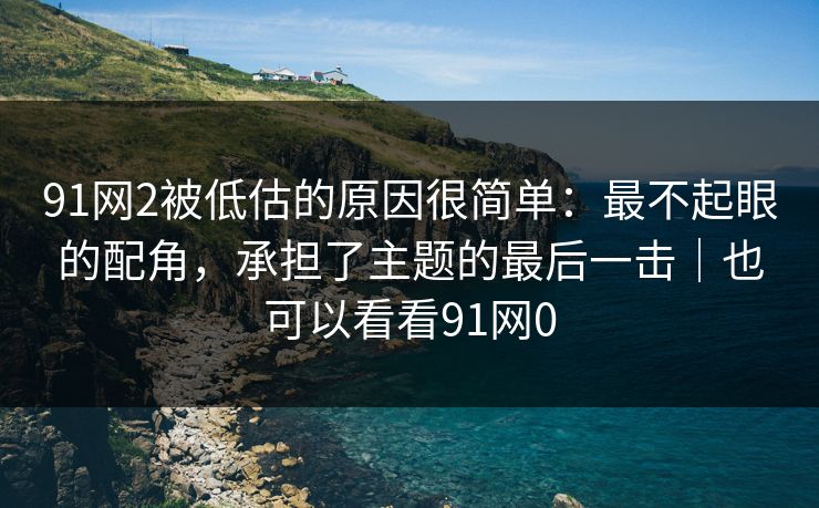 91网2被低估的原因很简单：最不起眼的配角，承担了主题的最后一击｜也可以看看91网0