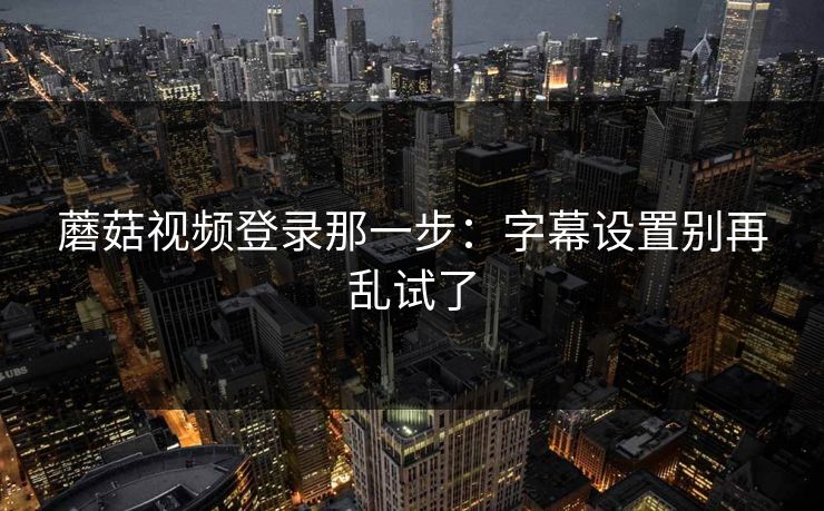 蘑菇视频登录那一步:字幕设置别再乱试了 蘑菇视频登录那一步:字幕设置别再乱试了