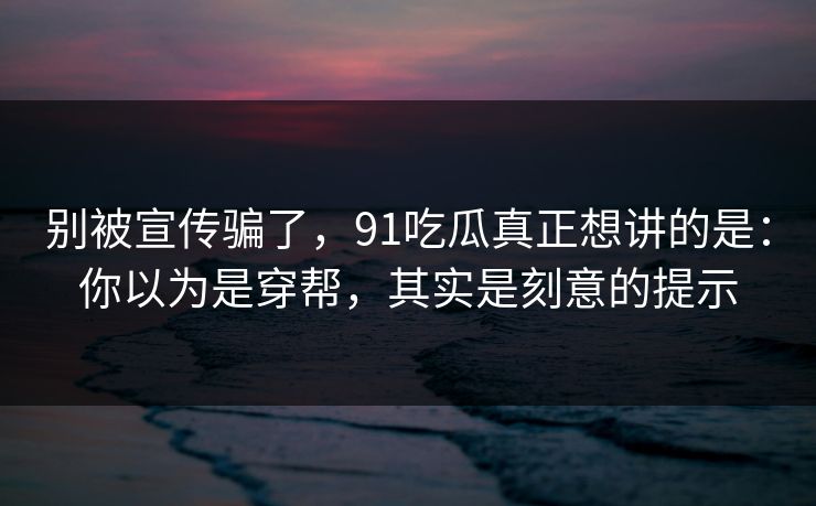 别被宣传骗了,91吃瓜真正想讲的是:你以为是穿帮,其实是刻意的提示 别被宣传骗了,91吃瓜真正想讲的是:你以为是穿帮,其实是刻意的提示