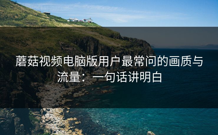 蘑菇视频电脑版用户最常问的画质与流量:一句话讲明白 蘑菇视频电脑版用户最常问的画质与流量:一句话讲明白