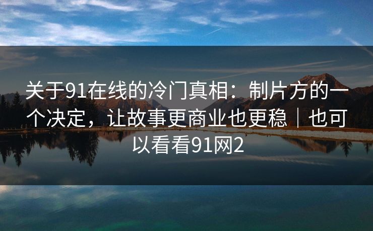关于91在线的冷门真相：制片方的一个决定，让故事更商业也更稳｜也可以看看91网2