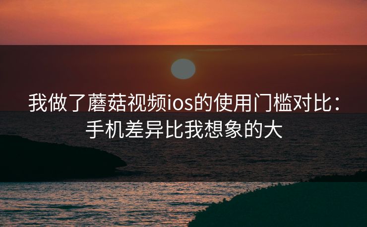 我做了蘑菇视频ios的使用门槛对比：手机差异比我想象的大