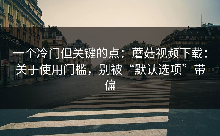 一个冷门但关键的点：蘑菇视频下载：关于使用门槛，别被“默认选项”带偏