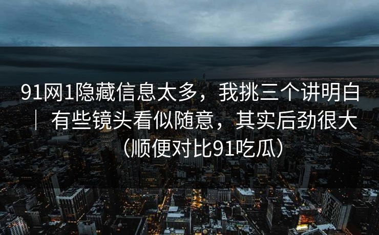 91网1隐藏信息太多,我挑三个讲明白 | 有些镜头看似随意,其实后劲很大(顺便对比91吃瓜) 91网1隐藏信息太多,我挑三个讲明白 | 有些镜头看似随意,其实后劲很大(顺便对比91吃瓜)