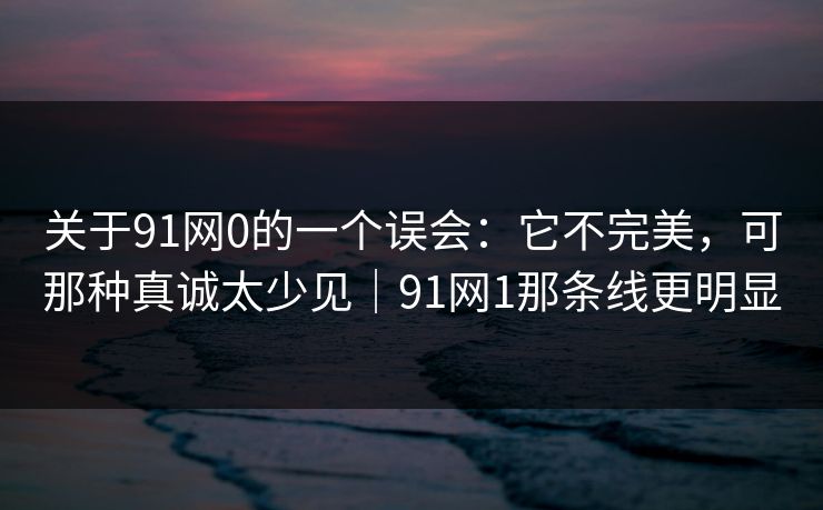 关于91网0的一个误会:它不完美,可那种真诚太少见|91网1那条线更明显 关于91网0的一个误会:它不完美,可那种真诚太少见|91网1那条线更明显