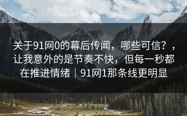 关于91网0的幕后传闻,哪些可信?,让我意外的是节奏不快,但每一秒都在推进情绪|91网1那条线更明显 关于91网0的幕后传闻,哪些可信?,让我意外的是节奏不快,但每一秒都在推进情绪|91网1那条线更明显
