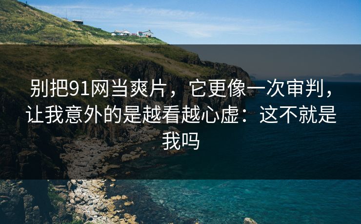 别把91网当爽片,它更像一次审判,让我意外的是越看越心虚:这不就是我吗 别把91网当爽片,它更像一次审判,让我意外的是越看越心虚:这不就是我吗