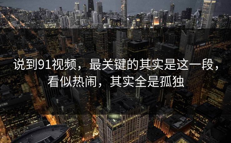 说到91视频,最关键的其实是这一段,看似热闹,其实全是孤独 说到91视频,最关键的其实是这一段,看似热闹,其实全是孤独