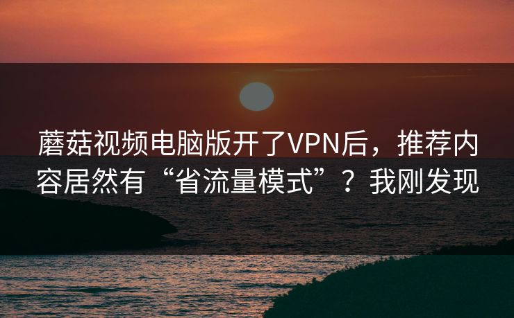 蘑菇视频电脑版开了VPN后，推荐内容居然有“省流量模式”？我刚发现