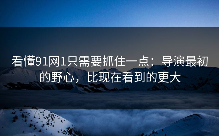 看懂91网1只需要抓住一点:导演最初的野心,比现在看到的更大 看懂91网1只需要抓住一点:导演最初的野心,比现在看到的更大