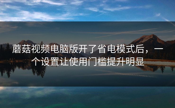 蘑菇视频电脑版开了省电模式后,一个设置让使用门槛提升明显 蘑菇视频电脑版开了省电模式后,一个设置让使用门槛提升明显