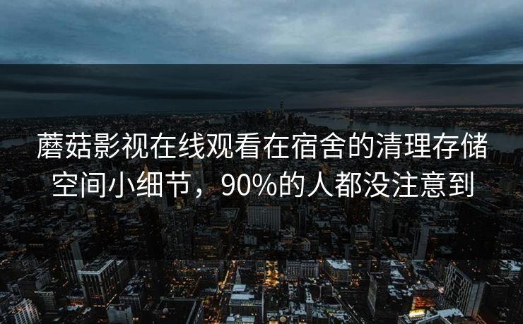 蘑菇影视在线观看在宿舍的清理存储空间小细节,90%的人都没注意到 蘑菇影视在线观看在宿舍的清理存储空间小细节,90%的人都没注意到