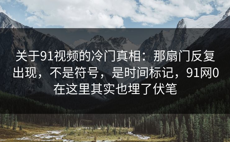 关于91视频的冷门真相:那扇门反复出现,不是符号,是时间标记,91网0在这里其实也埋了伏笔 关于91视频的冷门真相:那扇门反复出现,不是符号,是时间标记,91网0在这里其实也埋了伏笔