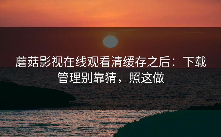蘑菇影视在线观看清缓存之后:下载管理别靠猜,照这做 蘑菇影视在线观看清缓存之后:下载管理别靠猜,照这做