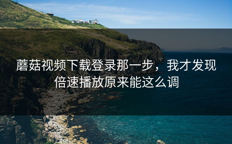 蘑菇视频下载登录那一步，我才发现倍速播放原来能这么调
