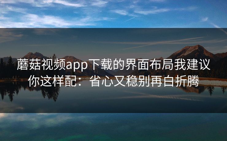 蘑菇视频app下载的界面布局我建议你这样配:省心又稳别再白折腾 蘑菇视频app下载的界面布局我建议你这样配:省心又稳别再白折腾