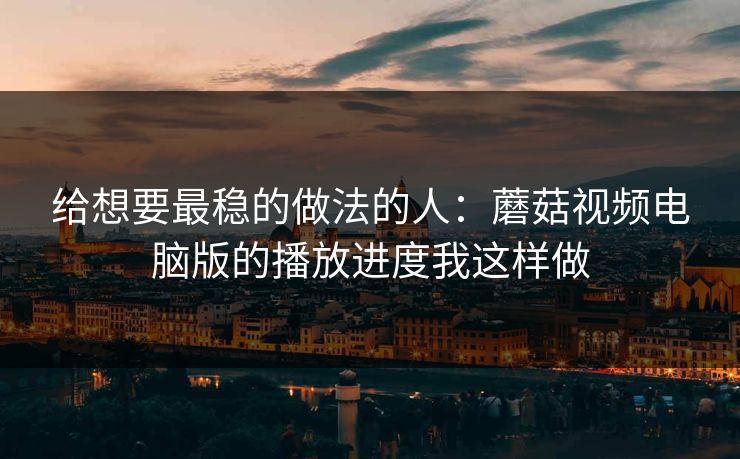 给想要最稳的做法的人:蘑菇视频电脑版的播放进度我这样做 给想要最稳的做法的人:蘑菇视频电脑版的播放进度我这样做
