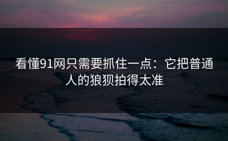 看懂91网只需要抓住一点:它把普通人的狼狈拍得太准 看懂91网只需要抓住一点:它把普通人的狼狈拍得太准
