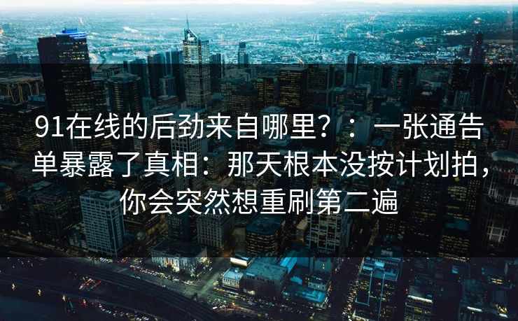 91在线的后劲来自哪里?:一张通告单暴露了真相:那天根本没按计划拍,你会突然想重刷第二遍 91在线的后劲来自哪里?:一张通告单暴露了真相:那天根本没按计划拍,你会突然想重刷第二遍
