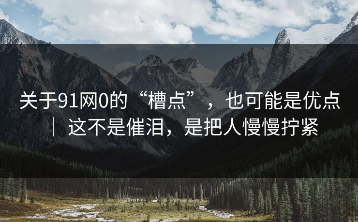 关于91网0的“槽点”,也可能是优点 | 这不是催泪,是把人慢慢拧紧 关于91网0的“槽点”,也可能是优点 | 这不是催泪,是把人慢慢拧紧