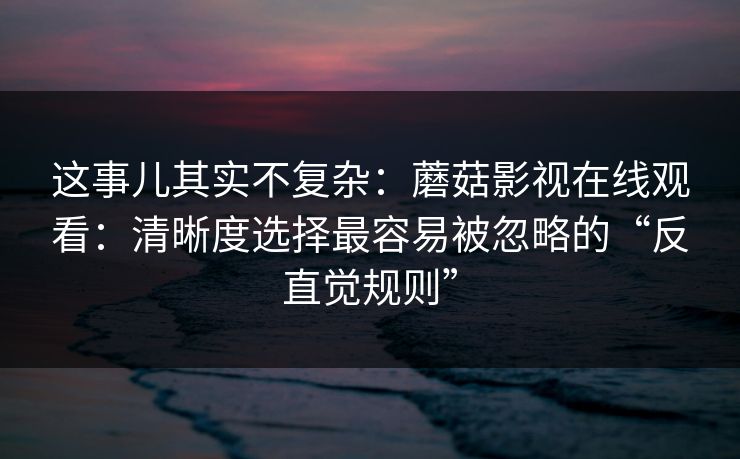这事儿其实不复杂:蘑菇影视在线观看:清晰度选择最容易被忽略的“反直觉规则” 这事儿其实不复杂:蘑菇影视在线观看:清晰度选择最容易被忽略的“反直觉规则”