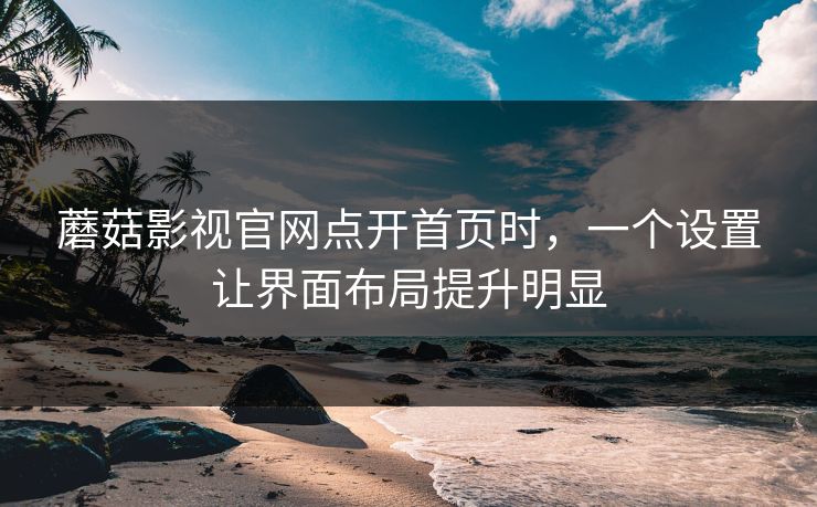 蘑菇影视官网点开首页时,一个设置让界面布局提升明显 蘑菇影视官网点开首页时,一个设置让界面布局提升明显