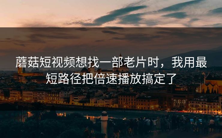 蘑菇短视频想找一部老片时,我用最短路径把倍速播放搞定了 蘑菇短视频想找一部老片时,我用最短路径把倍速播放搞定了