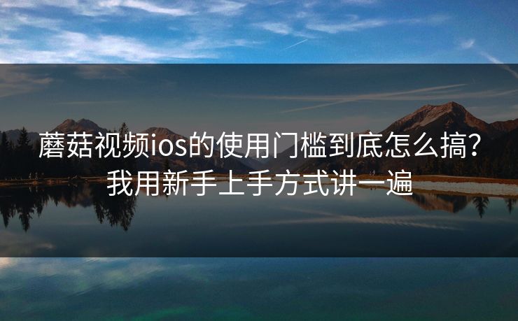 蘑菇视频ios的使用门槛到底怎么搞？我用新手上手方式讲一遍