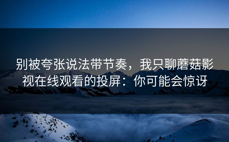 别被夸张说法带节奏，我只聊蘑菇影视在线观看的投屏：你可能会惊讶