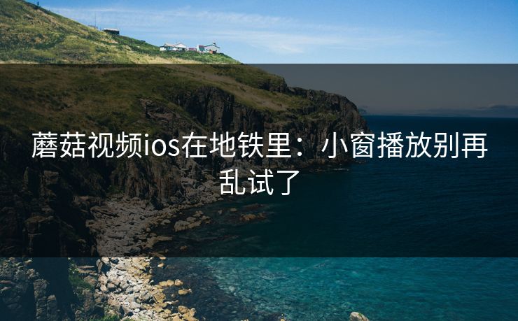 蘑菇视频ios在地铁里:小窗播放别再乱试了 蘑菇视频ios在地铁里:小窗播放别再乱试了